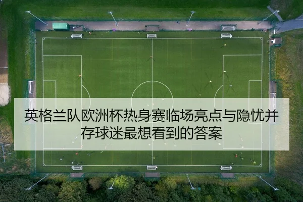 英格兰队欧洲杯热身赛临场亮点与隐忧并存球迷最想看到的答案