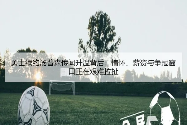 勇士续约汤普森传闻升温背后：情怀、薪资与争冠窗口正在艰难拉扯