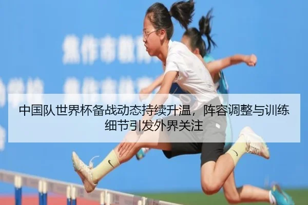 中国队世界杯备战动态持续升温，阵容调整与训练细节引发外界关注