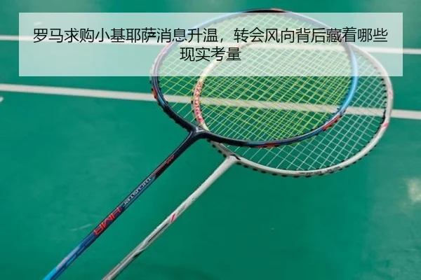 罗马求购小基耶萨消息升温，转会风向背后藏着哪些现实考量